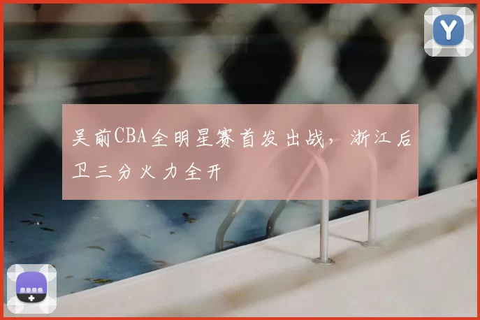 吴前CBA全明星赛首发出战,浙江后卫三分火力全开