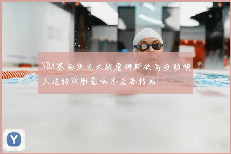 NBA赛场焦点大战詹姆斯砍高分助湖人逆转取胜影响季后赛格局