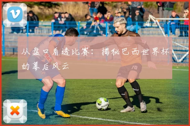 从盘口看透比赛：揭秘巴西世界杯的幕后风云