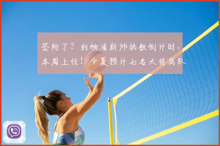 签约了?利物浦新帅执教倒计时,本周上任!今夏预计七名大将离队