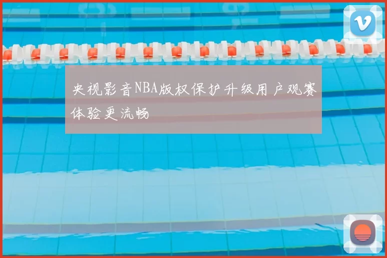 央视影音NBA版权保护升级用户观赛体验更流畅