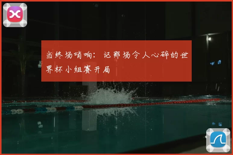 当终场哨响：记那场令人心碎的世界杯小组赛开局